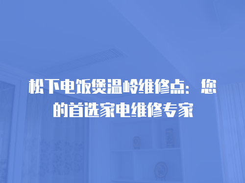 松下電飯煲溫嶺維修點(diǎn)：您的首選家電維修專家