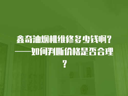 鑫奇油煙機維修多少錢??？——如何判斷價格是否合理？