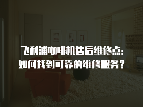 飛利浦咖啡機(jī)售后維修點(diǎn)：如何找到可靠的維修服務(wù)？