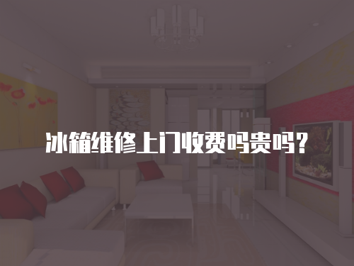 冰箱維修上門收費嗎貴嗎？