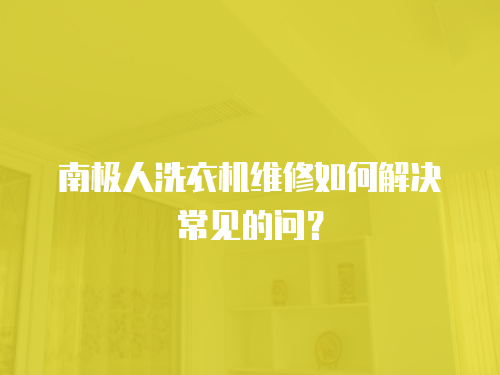 南極人洗衣機維修如何解決常見的問？