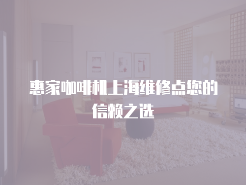 惠家咖啡機上海維修點您的信賴之選