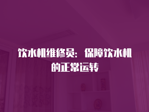 飲水機(jī)維修員：保障飲水機(jī)的正常運(yùn)轉(zhuǎn)