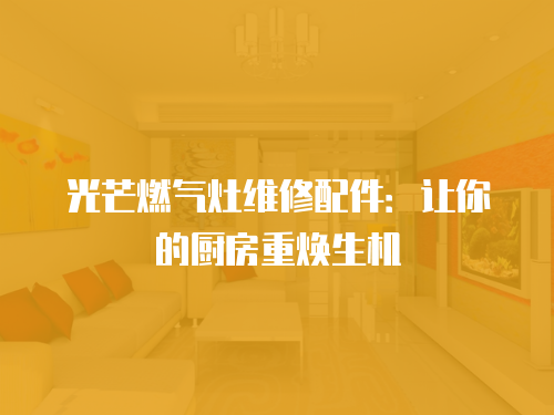光芒燃?xì)庠罹S修配件：讓你的廚房重?zé)ㄉ鷻C(jī)