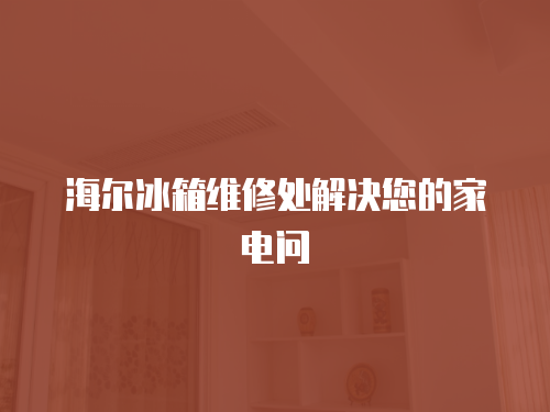 海爾冰箱維修處解決您的家電問