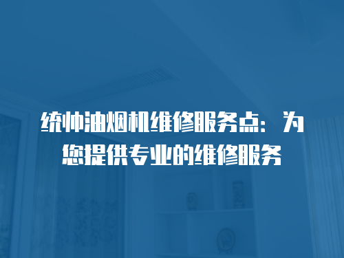 統帥油煙機維修服務點：為您提供專業的維修服務