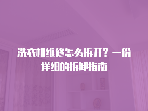 洗衣機(jī)維修怎么拆開？一份詳細(xì)的拆卸指南