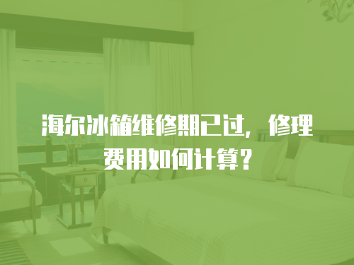 海爾冰箱維修期已過，修理費用如何計算？