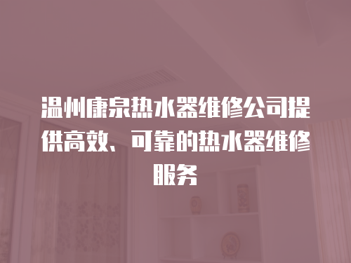 溫州康泉熱水器維修公司提供高效、可靠的熱水器維修服務