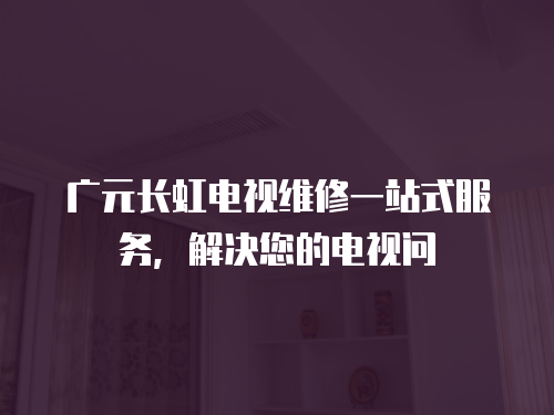廣元長虹電視維修一站式服務，解決您的電視問