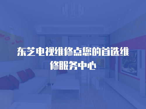 東芝電視維修點(diǎn)您的首選維修服務(wù)中心