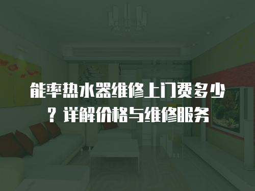 能率熱水器維修上門費(fèi)多少？詳解價(jià)格與維修服務(wù)