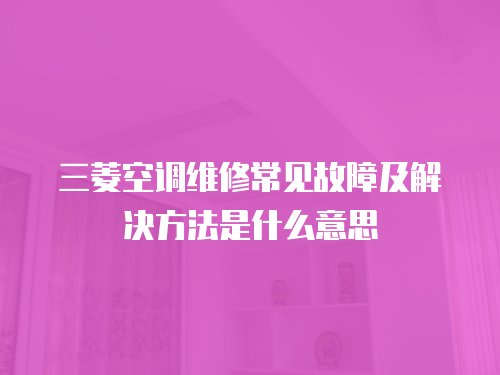 三菱空調(diào)維修常見故障及解決方法是什么意思