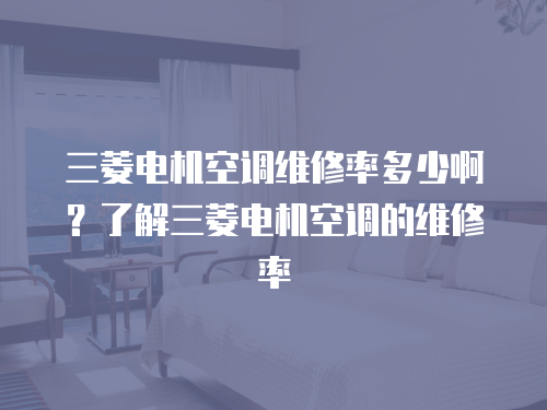 三菱電機空調(diào)維修率多少??？了解三菱電機空調(diào)的維修率