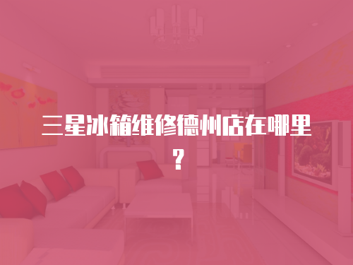 三星冰箱維修德州店在哪里？