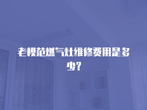 老模范燃氣灶維修費用是多少？