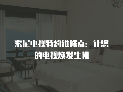 索尼電視特約維修點：讓您的電視煥發生機