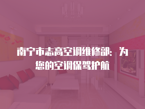 南寧市志高空調維修部：為您的空調保駕護航