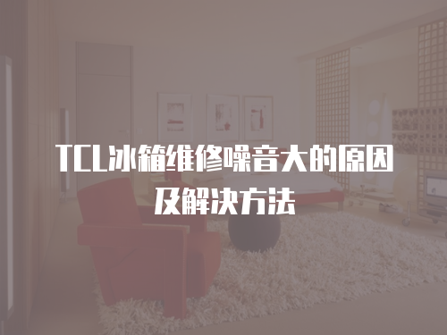 TCL冰箱維修噪音大的原因及解決方法