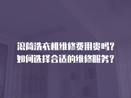 滾筒洗衣機維修費用貴嗎？如何選擇合適的維修服務？