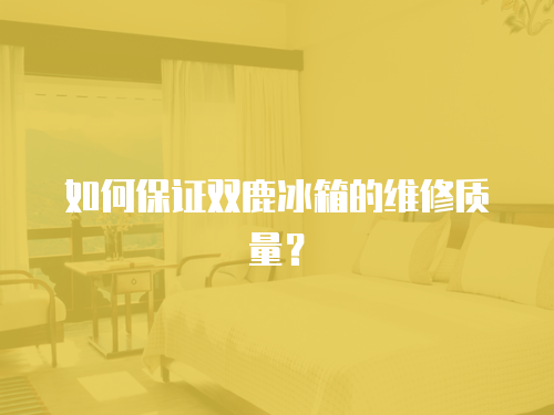 如何保證雙鹿冰箱的維修質(zhì)量？
