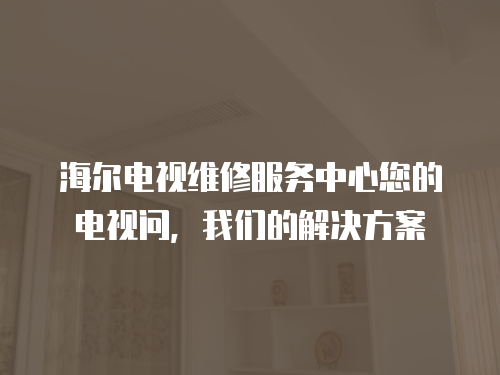 海爾電視維修服務中心您的電視問，我們的解決方案
