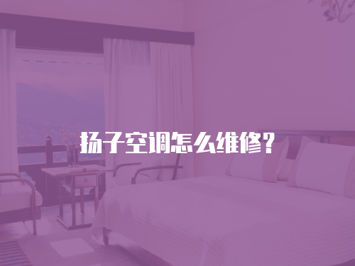 揚子空調怎么維修？