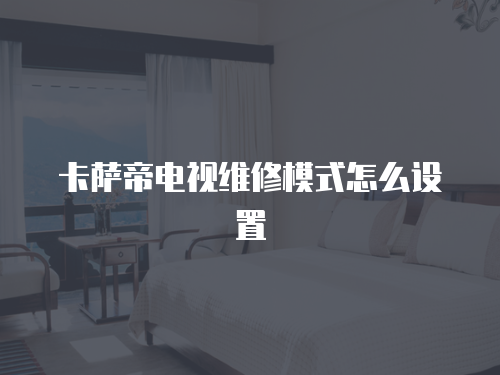 卡薩帝電視維修模式怎么設(shè)置