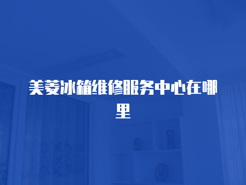 美菱冰箱維修服務中心在哪里