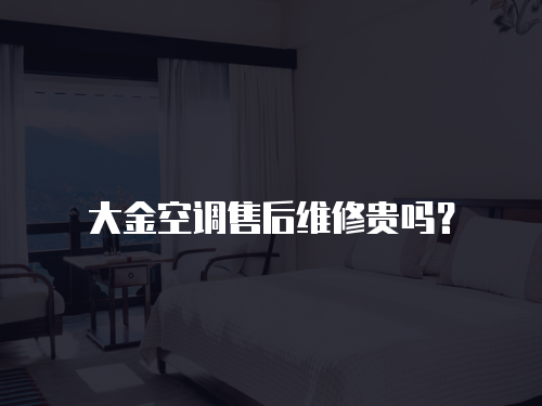 大金空調售后維修貴嗎？