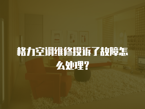 格力空調維修投訴了故障怎么處理？