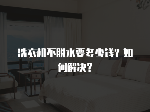 洗衣機不脫水要多少錢？如何解決？