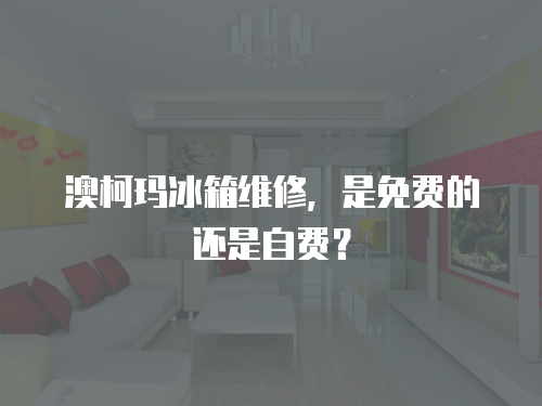 澳柯瑪冰箱維修，是免費(fèi)的還是自費(fèi)？