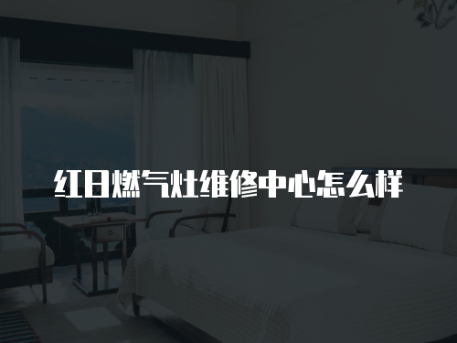 紅日燃氣灶維修中心怎么樣
