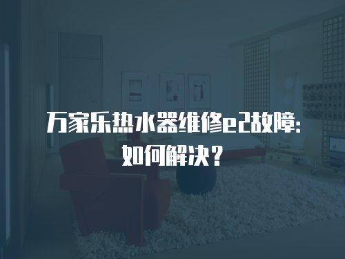 萬家樂熱水器維修e2故障：如何解決？