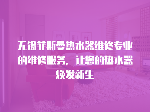 無(wú)錫菲斯曼熱水器維修專業(yè)的維修服務(wù)，讓您的熱水器煥發(fā)新生