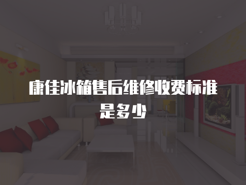 康佳冰箱售后維修收費標準是多少