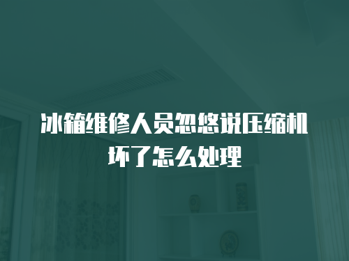 冰箱維修人員忽悠說壓縮機壞了怎么處理