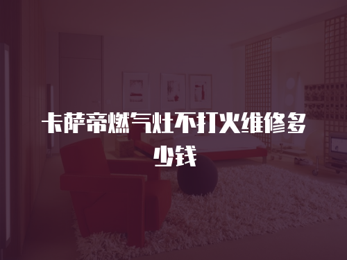 卡薩帝燃氣灶不打火維修多少錢