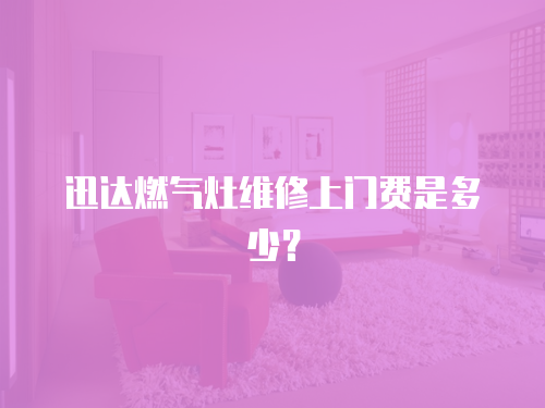 迅達燃氣灶維修上門費是多少？