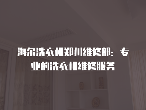 海爾洗衣機鄭州維修部：專業的洗衣機維修服務