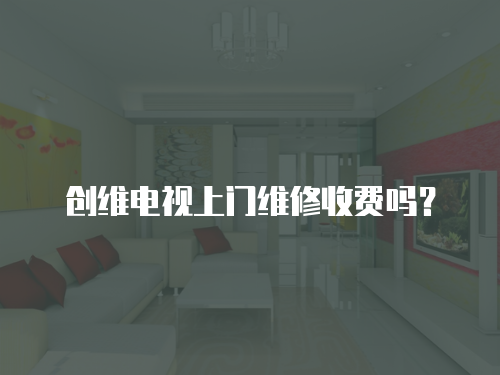 創(chuàng)維電視上門維修收費嗎？