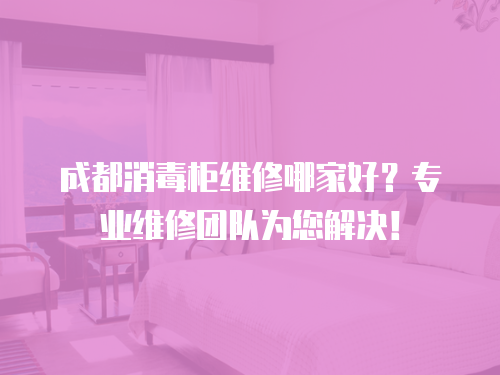 成都消毒柜維修哪家好？專業維修團隊為您解決！
