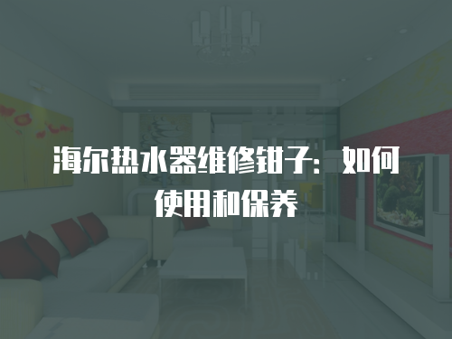 海爾熱水器維修鉗子：如何使用和保養(yǎng)