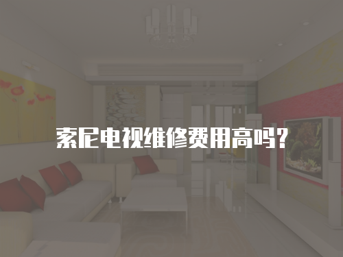 索尼電視維修費用高嗎？
