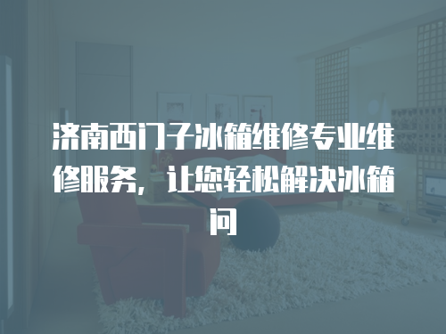 濟(jì)南西門子冰箱維修專業(yè)維修服務(wù)，讓您輕松解決冰箱問