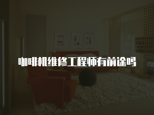 咖啡機維修工程師有前途嗎
