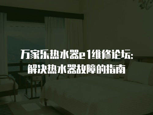 萬家樂熱水器e1維修論壇：解決熱水器故障的指南