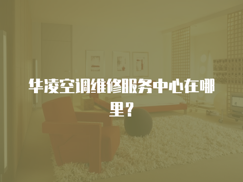 華凌空調維修服務中心在哪里？