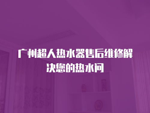 廣州超人熱水器售后維修解決您的熱水問